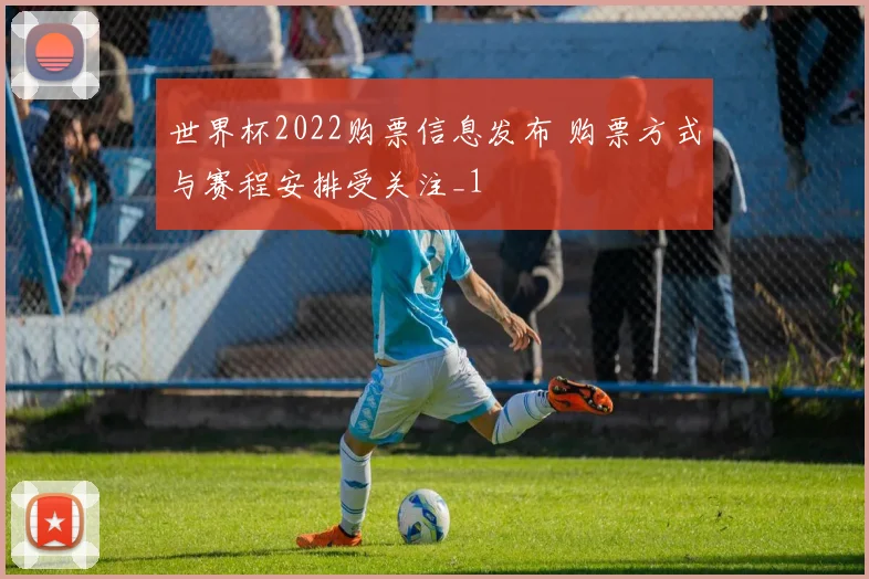 世界杯2022购票信息发布 购票方式与赛程安排受关注_1
