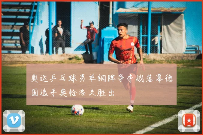 奥运乒乓球男单铜牌争夺战落幕德国选手奥恰洛夫胜出