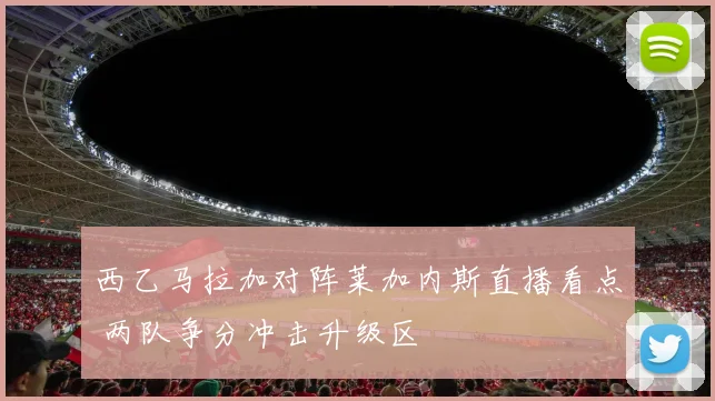 西乙马拉加对阵莱加内斯直播看点 两队争分冲击升级区