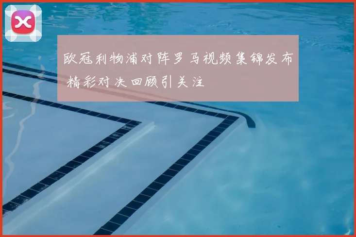 欧冠利物浦对阵罗马视频集锦发布 精彩对决回顾引关注