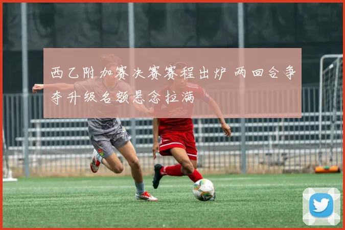 西乙附加赛决赛赛程出炉 两回合争夺升级名额悬念拉满