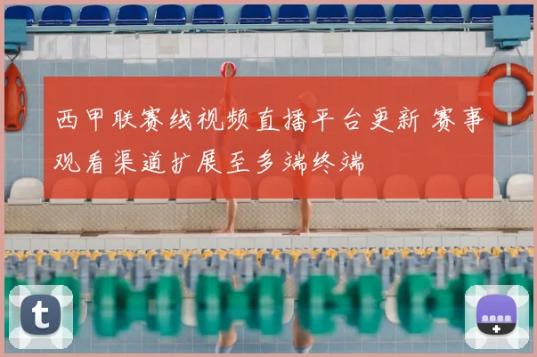 西甲联赛线视频直播平台更新 赛事观看渠道扩展至多端终端