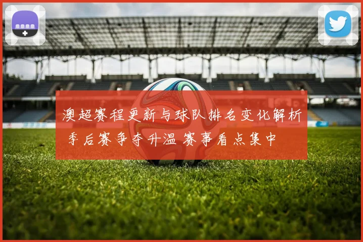 澳超赛程更新与球队排名变化解析 季后赛争夺升温 赛事看点集中