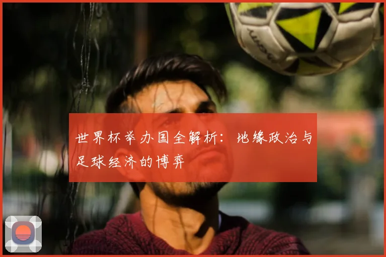 世界杯举办国全解析:地缘政治与足球经济的博弈