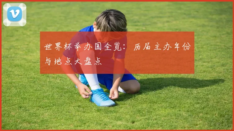 世界杯举办国全览：历届主办年份与地点大盘点