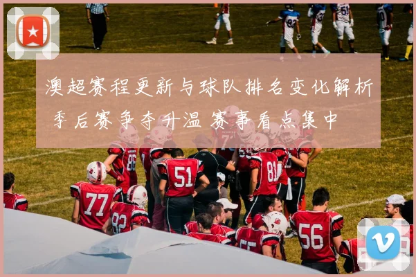 澳超赛程更新与球队排名变化解析 季后赛争夺升温 赛事看点集中