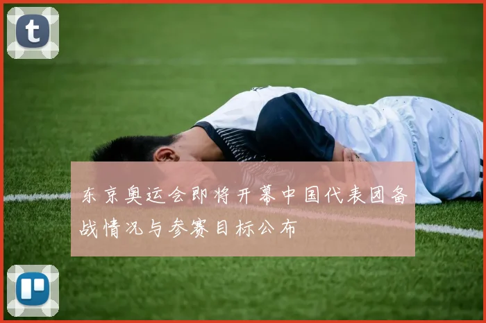 东京奥运会即将开幕中国代表团备战情况与参赛目标公布