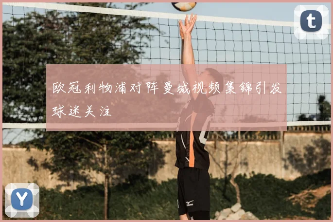 欧冠利物浦对阵曼城视频集锦引发球迷关注