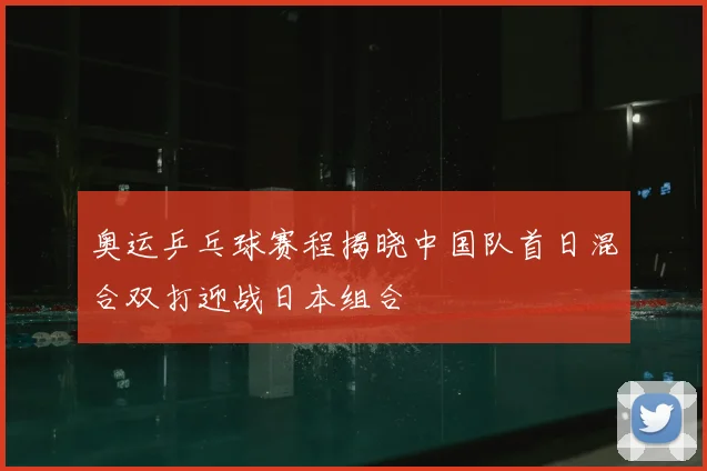 奥运乒乓球赛程揭晓中国队首日混合双打迎战日本组合