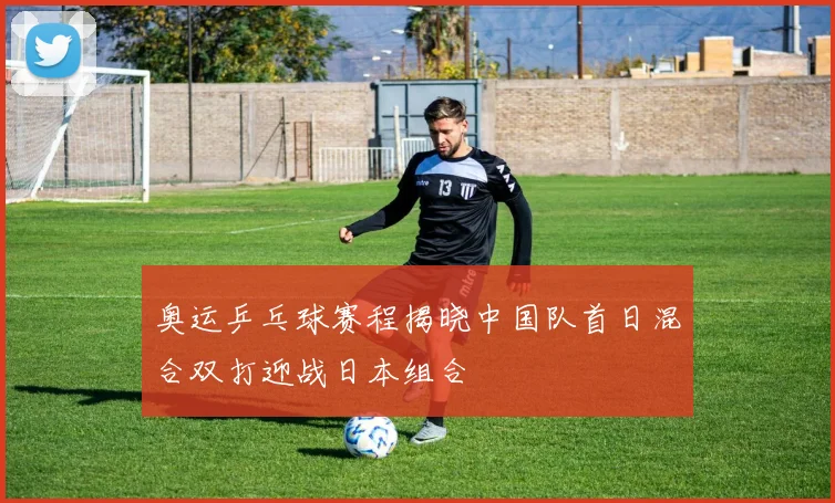奥运乒乓球赛程揭晓中国队首日混合双打迎战日本组合