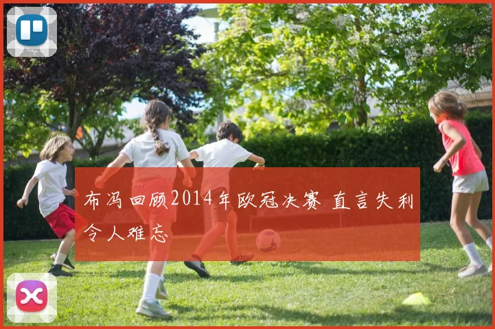 布冯回顾2014年欧冠决赛 直言失利令人难忘