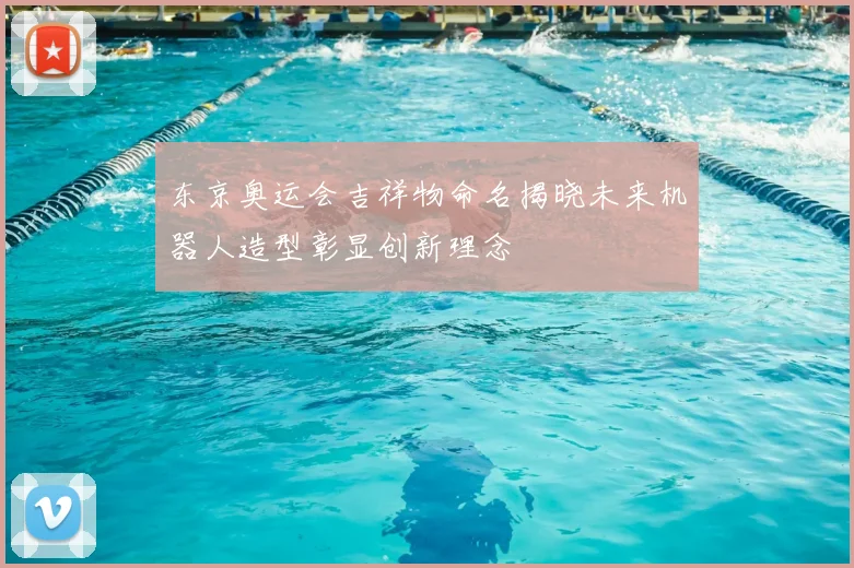 东京奥运会吉祥物命名揭晓未来机器人造型彰显创新理念