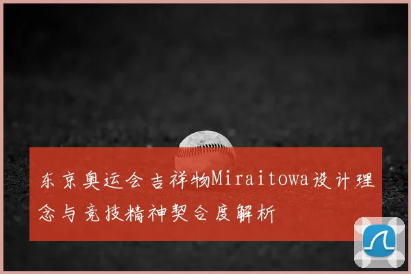 东京奥运会吉祥物Miraitowa设计理念与竞技精神契合度解析