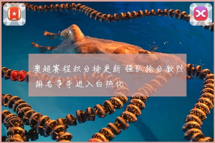澳超赛程积分榜更新 强队抢分激烈 排名争夺进入白热化