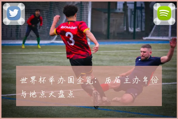 世界杯举办国全览:历届主办年份与地点大盘点