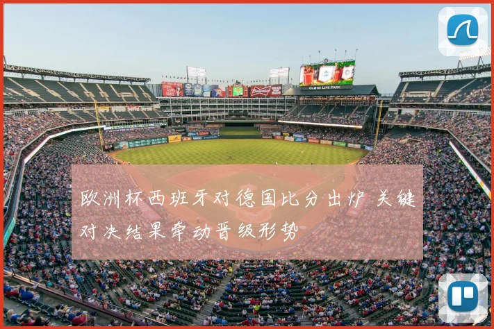 欧洲杯西班牙对德国比分出炉 关键对决结果牵动晋级形势