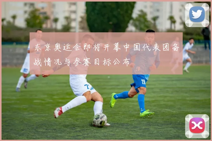 东京奥运会即将开幕中国代表团备战情况与参赛目标公布