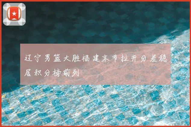 辽宁男篮大胜福建末节拉开分差稳居积分榜前列