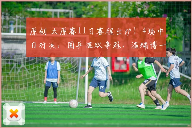 原创 太原赛11日赛程出炉!4场中日对决,国乒混双争冠,温瑞博一天两战日本