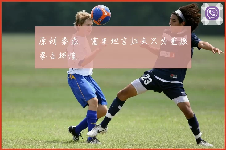 原创 泰森・富里坦言归来只为重振拳击辉煌