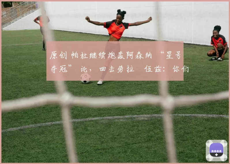 原创 帕杜继续炮轰阿森纳 “星号夺冠” 论，回击劳拉・伍兹：你们能拿几座奖杯？