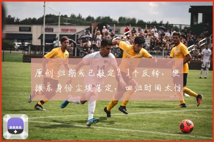 原创 归期或已敲定？1个反转，樊振东身份尘埃落定，回归时间太惊喜