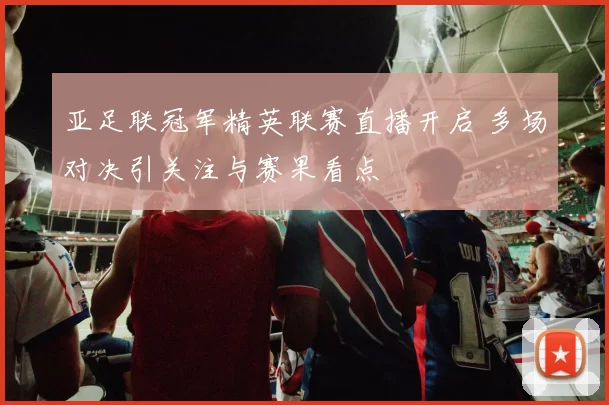 亚足联冠军精英联赛直播开启 多场对决引关注与赛果看点