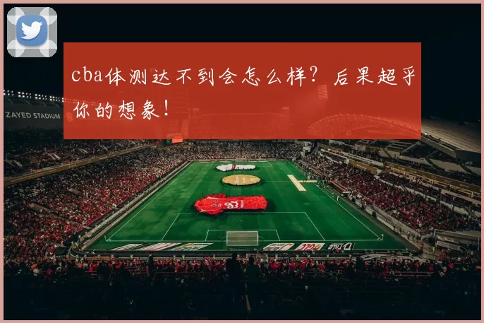 cba体测达不到会怎么样?后果超乎你的想象!