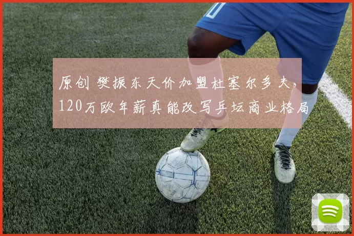 原创 樊振东天价加盟杜塞尔多夫，120万欧年薪真能改写乒坛商业格局？