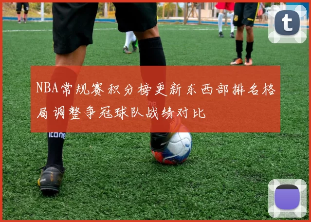 NBA常规赛积分榜更新东西部排名格局调整争冠球队战绩对比