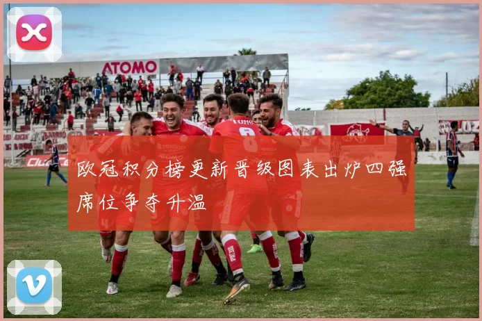欧冠积分榜更新晋级图表出炉四强席位争夺升温
