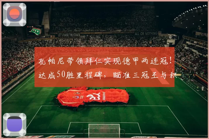 孔帕尼带领拜仁实现德甲两连冠！达成50胜里程碑，瞄准三冠王与积分纪录_赛季_欧冠_萨格勒布迪纳摩