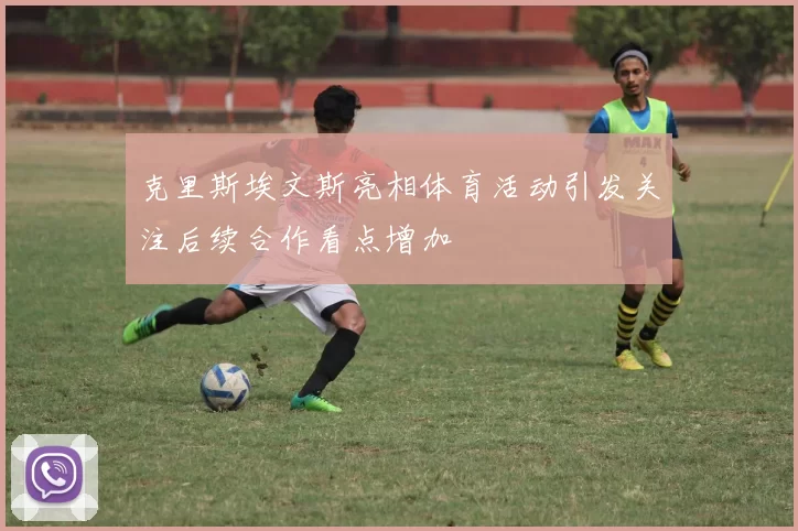 克里斯埃文斯亮相体育活动引发关注后续合作看点增加