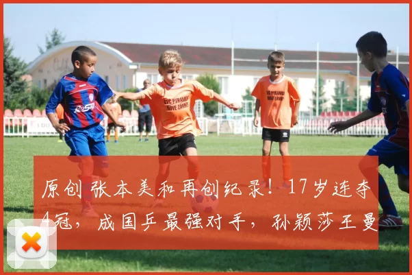 原创 张本美和再创纪录！17岁连夺4冠，成国乒最强对手，孙颖莎王曼昱要小心了
