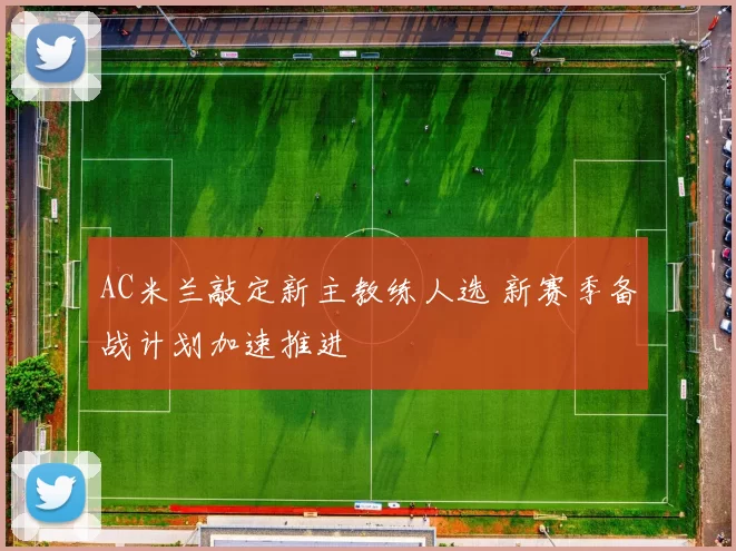 AC米兰敲定新主教练人选 新赛季备战计划加速推进