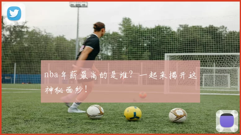 nba年薪最高的是谁?一起来揭开这神秘面纱!
