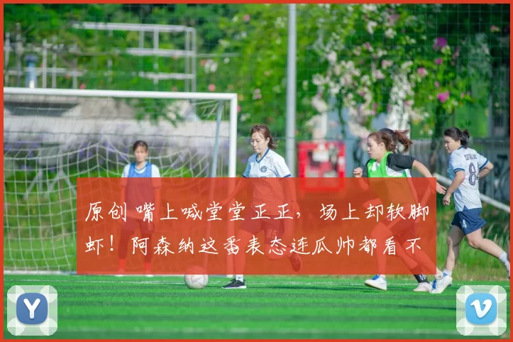 原创 嘴上喊堂堂正正,场上却软脚虾!阿森纳这番表态连瓜帅都看不下去