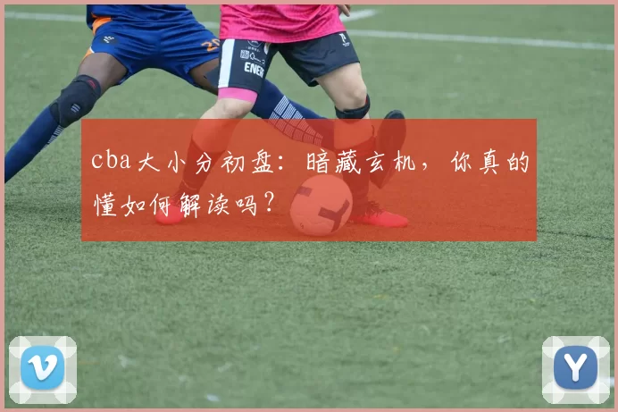 cba大小分初盘：暗藏玄机，你真的懂如何解读吗？