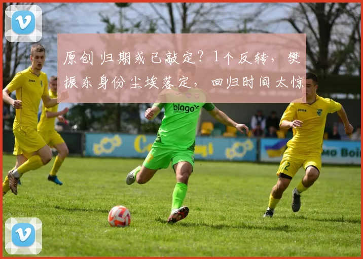 原创 归期或已敲定？1个反转，樊振东身份尘埃落定，回归时间太惊喜