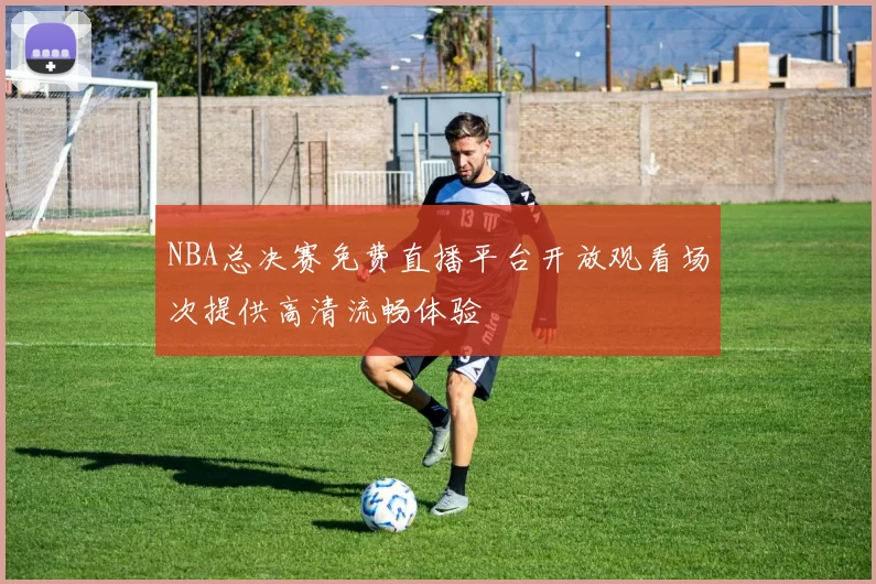 NBA总决赛免费直播平台开放观看场次提供高清流畅体验
