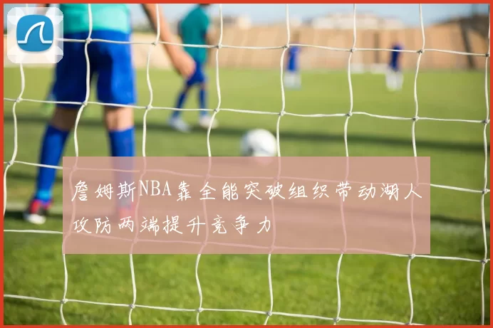 詹姆斯NBA靠全能突破组织带动湖人攻防两端提升竞争力