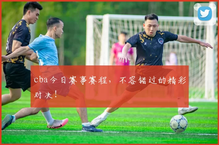 cba今日赛事赛程，不容错过的精彩对决！