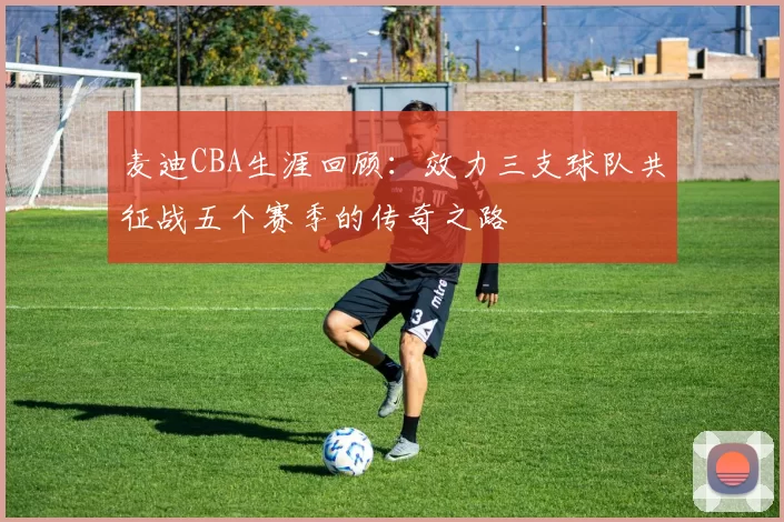 麦迪CBA生涯回顾：效力三支球队共征战五个赛季的传奇之路