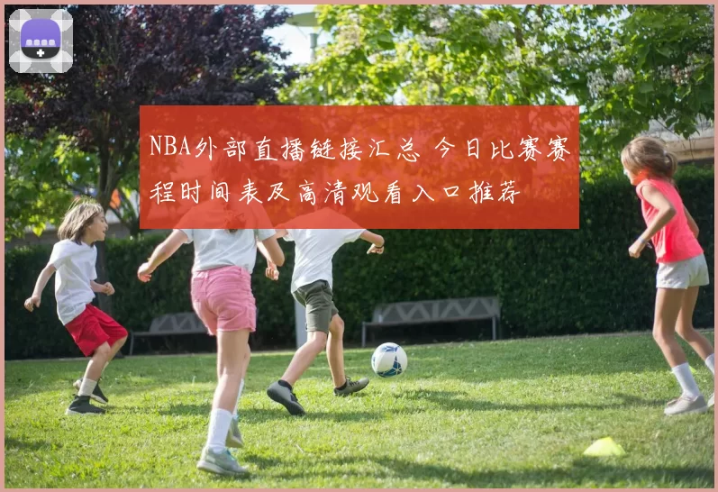 NBA外部直播链接汇总 今日比赛赛程时间表及高清观看入口推荐