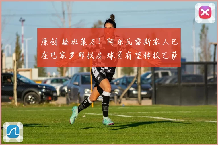 原创 接班莱万！阿尔瓦雷斯家人已在巴塞罗那找房 球员有望转投巴萨