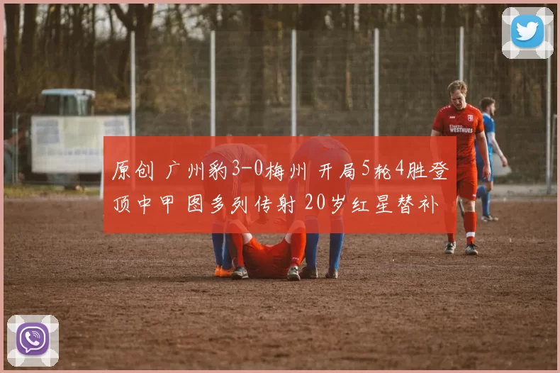 原创 广州豹3-0梅州 开局5轮4胜登顶中甲 图多列传射 20岁红星替补建功