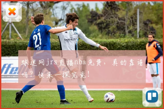 球迷网jrs直播nba免费，真的靠谱吗？快来一探究竟！