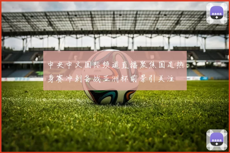 中央中文国际频道直播聚焦国足热身赛冲刺备战亚洲杯前景引关注