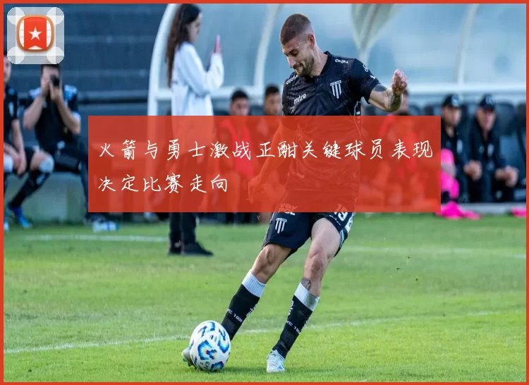 火箭与勇士激战正酣关键球员表现决定比赛走向