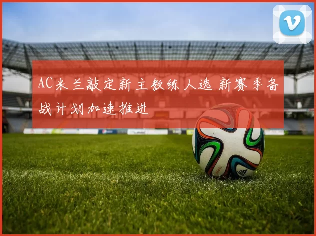 AC米兰敲定新主教练人选 新赛季备战计划加速推进